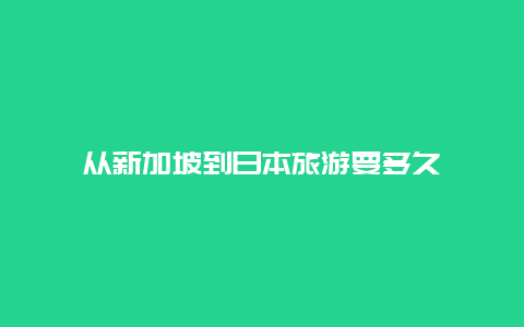 从新加坡到日本旅游要多久