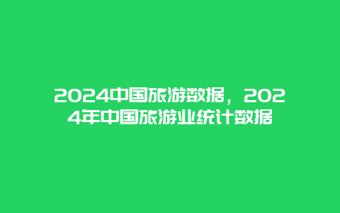 2024中国旅游数据，2024年中国旅游业统计数据