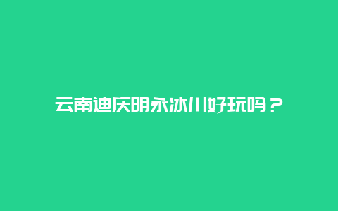 云南迪庆明永冰川好玩吗？