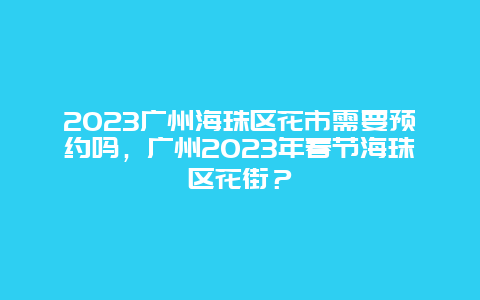 2024年广州海珠区花市需要预约吗，广州2024年春节海珠区花街？