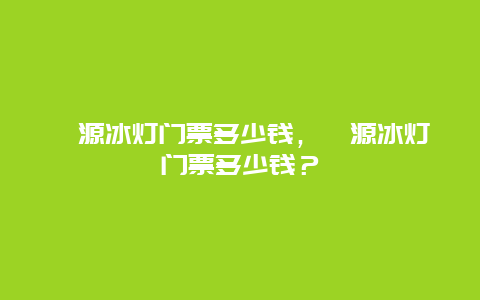 涞源冰灯门票多少钱，涞源冰灯门票多少钱？