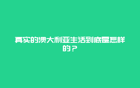 真实的澳大利亚生活到底是怎样的？