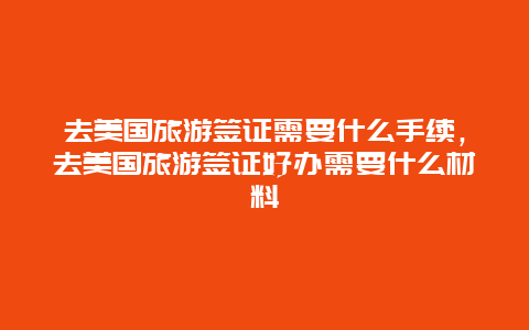 去美国旅游签证需要什么手续，去美国旅游签证好办需要什么材料