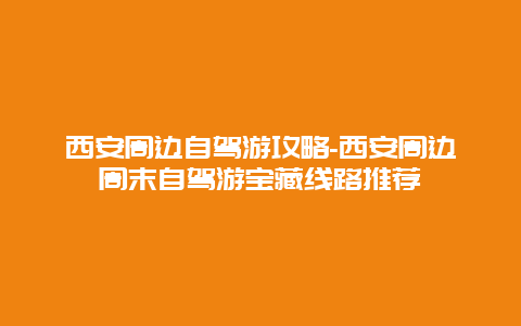 西安周边自驾游攻略-西安周边周末自驾游宝藏线路推荐