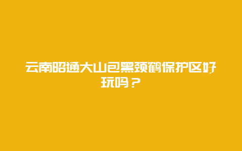 云南昭通大山包黑颈鹤保护区好玩吗？