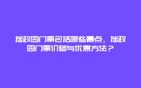 拙政园门票包括哪些景点，拙政园门票价格与优惠方法？