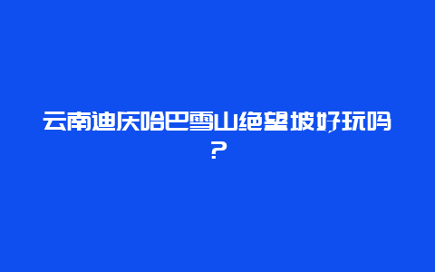 云南迪庆哈巴雪山绝望坡好玩吗？