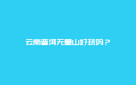 云南普洱无量山好玩吗？