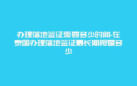 办理落地签证需要多少时间-在泰国办理落地签证最长期限是多少