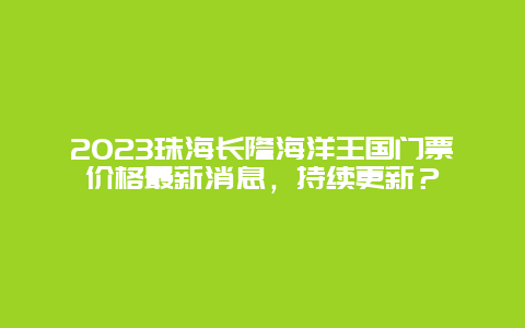 2024年珠海长隆海洋王国门票价格最新消息，持续更新？