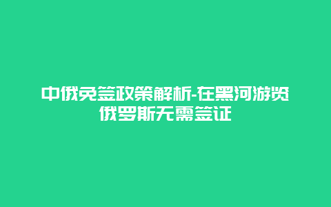 中俄免签政策解析-在黑河游览俄罗斯无需签证