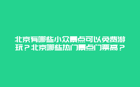 北京有哪些小众景点可以免费游玩？北京哪些热门景点门票高？