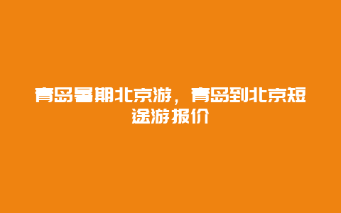 青岛暑期北京游，青岛到北京短途游报价