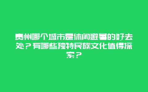 贵州哪个城市是休闲避暑的好去处？有哪些独特民族文化值得探索？