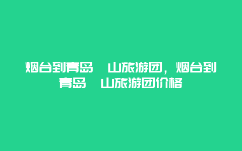 烟台到青岛崂山旅游团，烟台到青岛崂山旅游团价格