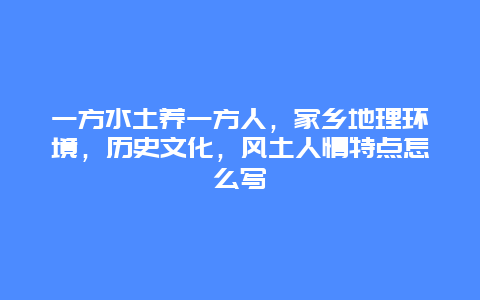 一方水土养一方人，家乡地理环境，历史文化，风土人情特点怎么写