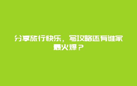 分享旅行快乐，写攻略还有谁家最火爆？