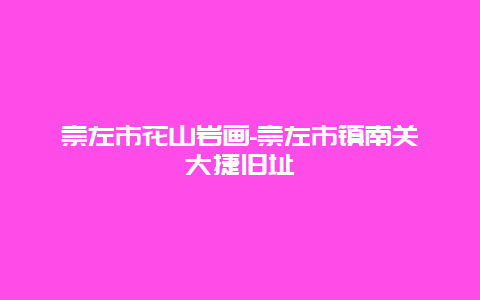 崇左市花山岩画-崇左市镇南关大捷旧址