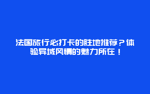 法国旅行必打卡的胜地推荐？体验异域风情的魅力所在！