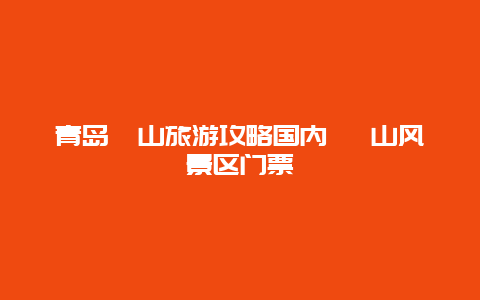 青岛崂山旅游攻略国内 崂山风景区门票