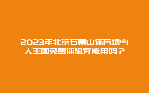 2024年北京石景山体育场雪人王国免费体验券能用吗？