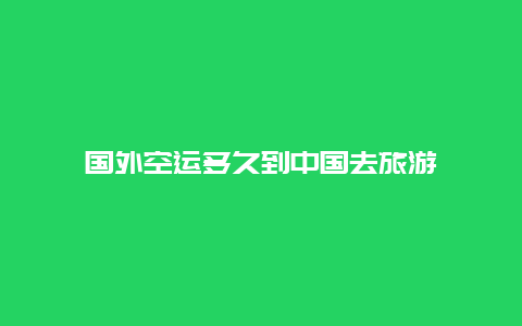 国外空运多久到中国去旅游