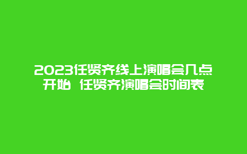 2024年任贤齐线上演唱会几点开始 任贤齐演唱会时间表