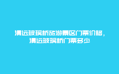 清远玻璃桥旅游景区门票价格，清远玻璃桥门票多少