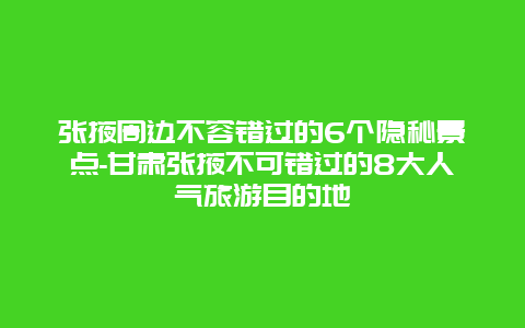 张掖周边不容错过的6个隐秘景点-甘肃张掖不可错过的8大人气旅游目的地