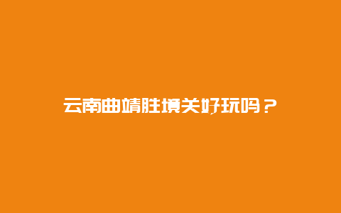 云南曲靖胜境关好玩吗？