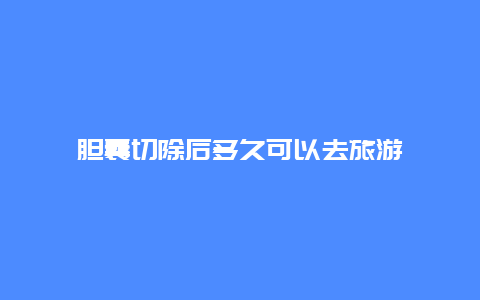 胆囊切除后多久可以去旅游