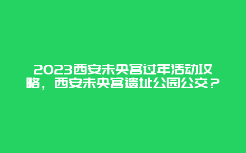 2024年西安未央宫过年活动攻略，西安未央宫遗址公园公交？