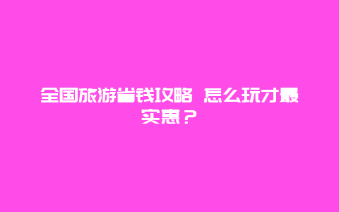 全国旅游省钱攻略 怎么玩才最实惠？