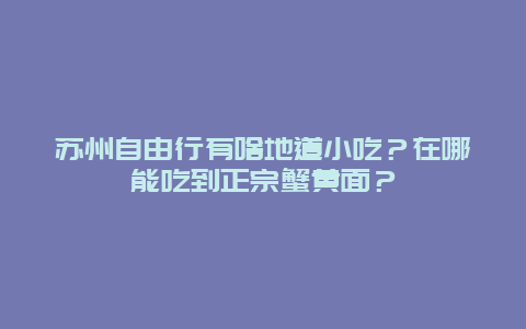 苏州自由行有啥地道小吃？在哪能吃到正宗蟹黄面？