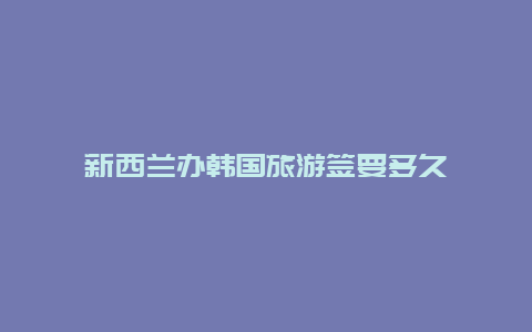 新西兰办韩国旅游签要多久