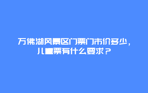 万佛湖风景区门票门市价多少，儿童票有什么要求？