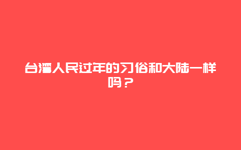 台湾人民过年的习俗和大陆一样吗？