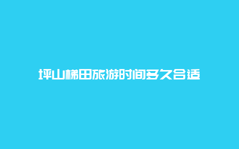 坪山梯田旅游时间多久合适