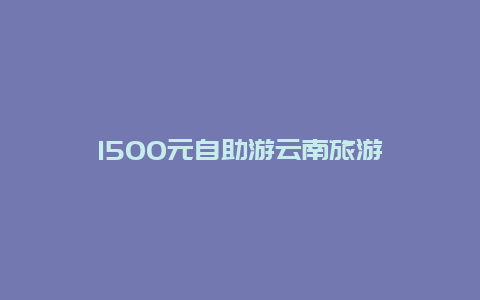 1500元自助游云南旅游