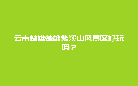 云南楚雄楚雄紫溪山风景区好玩吗？