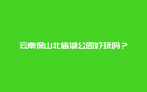 云南保山北庙湖公园好玩吗？