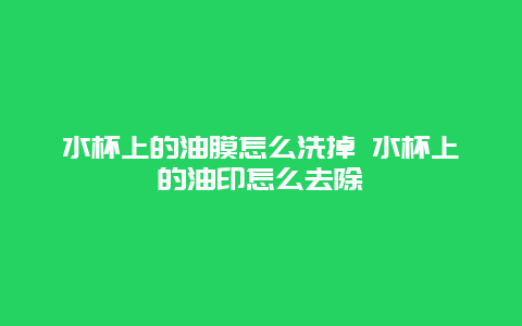 水杯上的油膜怎么洗掉 水杯上的油印怎么去除