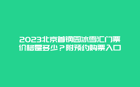 2024年北京首钢园冰雪汇门票价格是多少？附预约购票入口