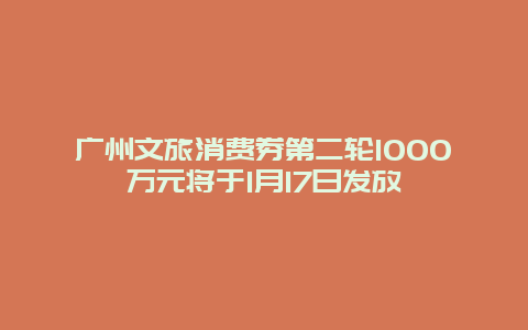 广州文旅消费券第二轮1000万元将于1月17日发放