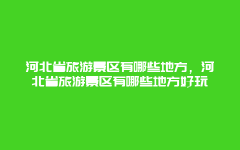 河北省旅游景区有哪些地方，河北省旅游景区有哪些地方好玩