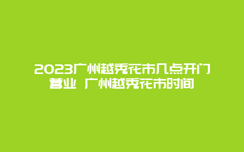 2024年广州越秀花市几点开门营业 广州越秀花市时间