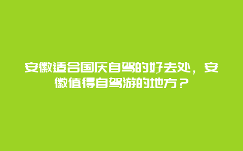 安徽适合国庆自驾的好去处，安徽值得自驾游的地方？