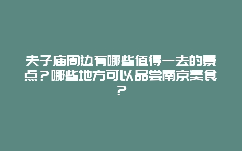 夫子庙周边有哪些值得一去的景点？哪些地方可以品尝南京美食？