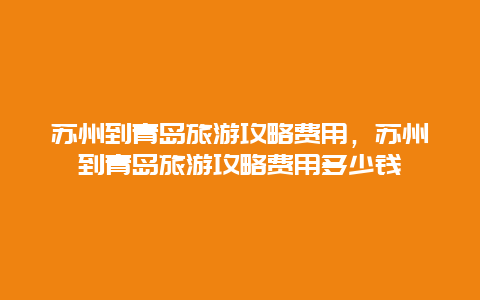 苏州到青岛旅游攻略费用，苏州到青岛旅游攻略费用多少钱