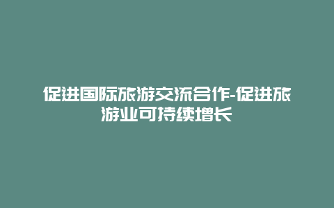 促进国际旅游交流合作-促进旅游业可持续增长